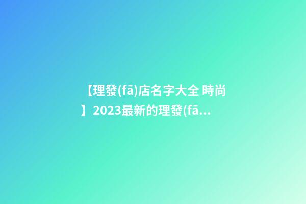 【理發(fā)店名字大全 時尚】2023最新的理發(fā)店名字大全-第1張-店鋪起名-玄機派